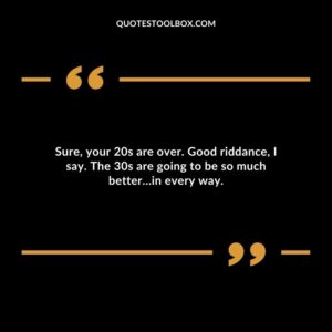 Sure, your 20s are over. Good riddance, I say. The 30s are going to be so much better…in every way