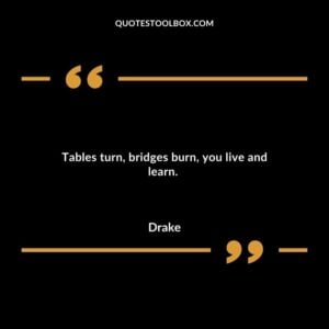 Tables turn, bridges burn, you live and learn