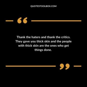 Thank the haters and thank the critics. They gave you thick skin and the people with thick skin are the ones who get things done. 