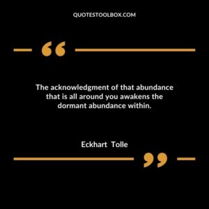 The acknowledgment of that abundance that is all around you awakens the dormant abundance within