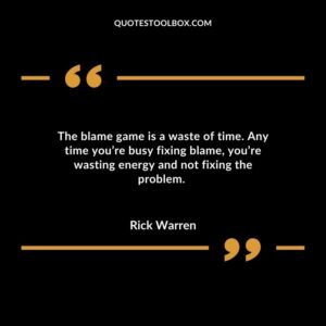 The blame game is a waste of time. Any time you’re busy fixing blame, you’re wasting energy and not fixing the problem