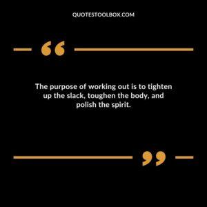 The purpose of working out is to tighten up the slack, toughen the body, and polish the spirit