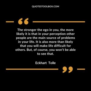 The stronger the ego in you, the more likely it is that in your perception other people are the main source of problems in your life. It is also more than likely that you will make