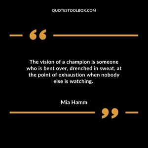 The vision of a champion is someone who is bent over, drenched in sweat, at the point of exhaustion when nobody else is watching
