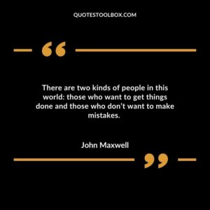 There are two kinds of people in this world those who want to get things done and those who don’t want to make mistakes.