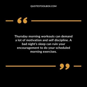 Thursday morning workouts can demand a lot of motivation and self discipline. A bad night’s sleep can ruin your encouragement to do your scheduled morning exercises.