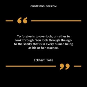 To forgive is to overlook, or rather to look through. You look through the ego to the sanity that is in every human being as his or her essence