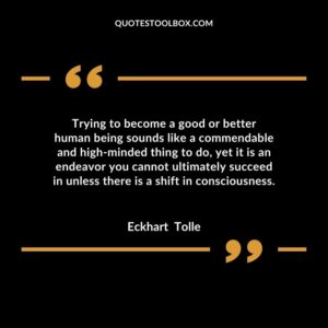 Trying to become a good or better human being sounds like a commendable and high minded thing to do, yet it is an endeavor you cannot ultimately succeed in unless there is a shift