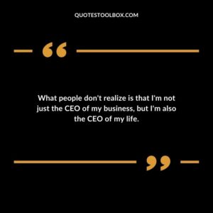 What people don't realize is that I'm not just the CEO of my business, but I'm also the CEO of my life.