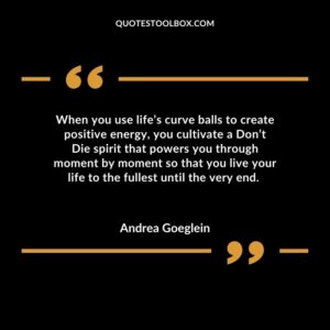 When you use life’s curve balls to create positive energy, you cultivate a Don’t Die spirit that powers you through moment by moment so that you live your life to the fullest until