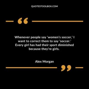 Whenever people say ‘women’s soccer,’ I want to correct them to say ‘soccer.’ Every girl has had their sport diminished because they’re girls.
