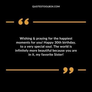 Wishing & praying for the happiest moments for you! Happy 30th birthday, to a very special soul. The world is infinitely more beautiful because you are in it, my favorite Sister!