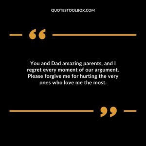 You and Dad amazing parents, and I regret every moment of our argument. Please forgive me for hurting the very ones who love me the most