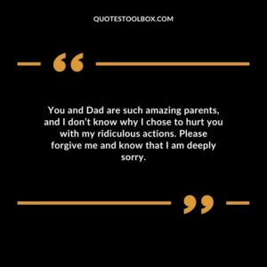 You and Dad are such amazing parents, and I don’t know why I chose to hurt you with my ridiculous actions. Please forgive me and know that I am deeply sorry