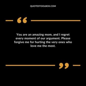 You are an amazing mom, and I regret every moment of our argument. Please forgive me for hurting the very ones who love me the most