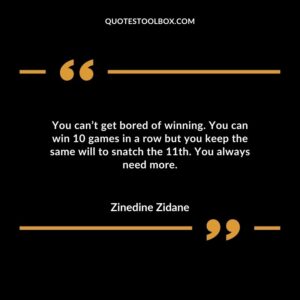 You can’t get bored of winning. You can win 10 games in a row but you keep the same will to snatch the 11th. You always need more