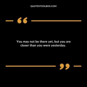 You may not be there yet, but you are closer than you were yesterday