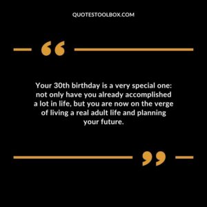 Your 30th birthday is a very special one not only have you already accomplished a lot in life, but you are now on the verge of living a real adult life and planning your future