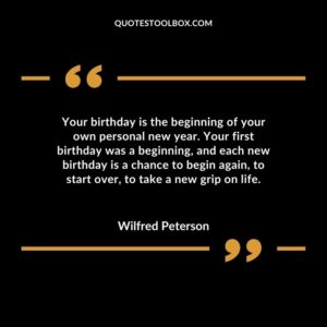 Your birthday is the beginning of your own personal new year. Your first birthday was a beginning, and each new birthday is a chance to begin again, to start over, to take a new