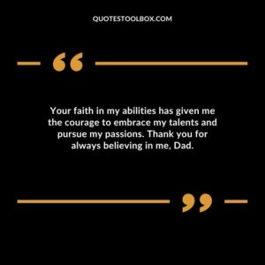 Your faith in my abilities has given me the courage to embrace my talents and pursue my passions. Thank you for always believing in me, Dad