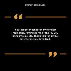 Your laughter echoes in my fondest memories, reminding me of the joy you bring into my life. Thank you for always brightening my days, Dad.