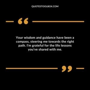 Your wisdom and guidance have been a compass, steering me towards the right path. I'm grateful for the life lessons you've shared with me