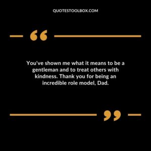 You've shown me what it means to be a gentleman and to treat others with kindness. Thank you for being an incredible role model, Dad