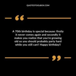 A 70th birthday is special because: firstly it never comes again and secondly it makes you realize that you’re growing old so you should probably party hard while you still can!! Happy birthday!!