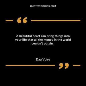 A beautiful heart can bring things into your life that all the money in the world couldnt obtain.