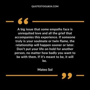 A big issue that some empaths face is unrequited love and all the grief that accompanies this experience. If someone truly is your soulmate or twin flame, the relationship will