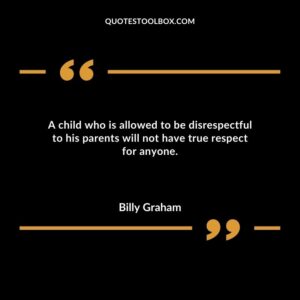 A child who is allowed to be disrespectful to his parents will not have true respect for anyone.
