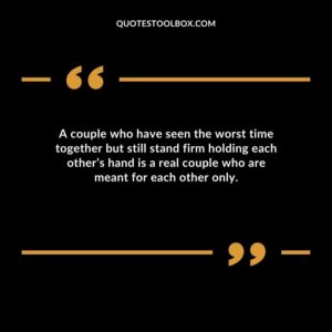 A couple who have seen the worst time together but still stand firm holding each others hand is a real couple who are meant for each other only.