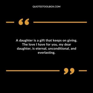 A daughter is a gift that keeps on giving. The love I have for you my dear daughter is eternal unconditional and everlasting.