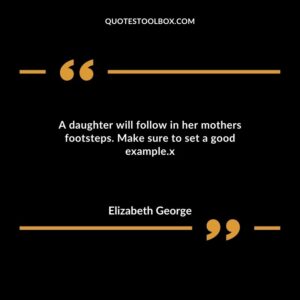 A daughter will follow in her mothers footsteps. Make sure to set a good example.x