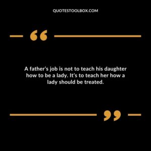 A fathers job is not to teach his daughter how to be a lady. Its to teach her how a lady should be treated.
