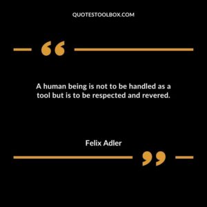 A human being is not to be handled as a tool but is to be respected and revered.