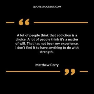 A lot of people think that addiction is a choice. A lot of people think its a matter of will. That has not been my experience. I dont find it to have anything to do with strength.