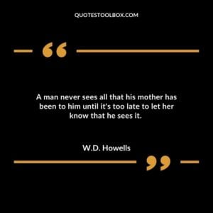 A man never sees all that his mother has been to him until its too late to let her know that he sees it.
