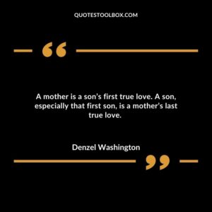 A mother is a sons first true love. A son especially that first son is a mothers last true love.
