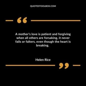 A mothers love is patient and forgiving when all others are forsaking it never fails or falters even though the heart is breaking.