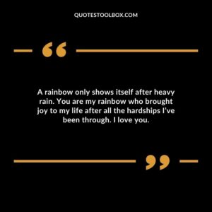 A rainbow only shows itself after heavy rain. You are my rainbow who brought joy to my life after all the hardships Ive been through. I love you.