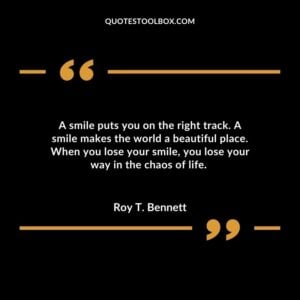 A smile puts you on the right track. A smile makes the world a beautiful place. When you lose your smile you lose your way in the chaos of life.