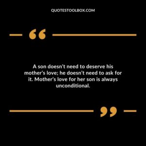 A son doesnt need to deserve his mothers love he doesnt need to ask for it. Mothers love for her son is always unconditional.