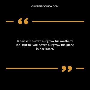 A son will surely outgrow his mothers lap. But he will never outgrow his place in her heart.
