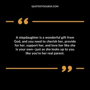 A stepdaughter is a wonderful gift from God and you need to cherish her provide for her support her and love her like she is your own—just as she looks up to you like youre her real parent.