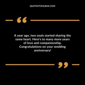 A year ago two souls started sharing the same heart. Heres to many more years of love and companionship. Congratulations on your wedding anniversary