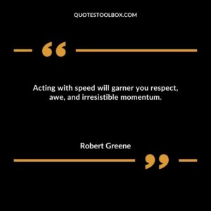 Acting with speed will garner you respect awe and irresistible momentum.