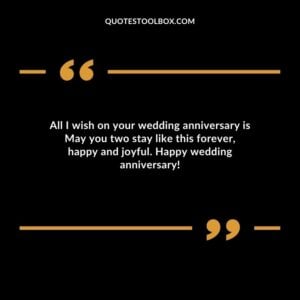 All I wish on your wedding anniversary is May you two stay like this forever happy and joyful. Happy wedding anniversary
