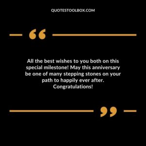 All the best wishes to you both on this special milestone May this anniversary be one of many stepping stones on your path to happily ever after. Congratulations