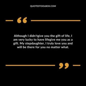 Although I didntgive you the gift of life I am very lucky to have lifegive me you as a gift. My stepdaughter I truly love you and will be there for you no matter what.